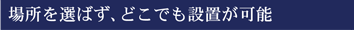 場所を選ばず、どこでも設置が可能